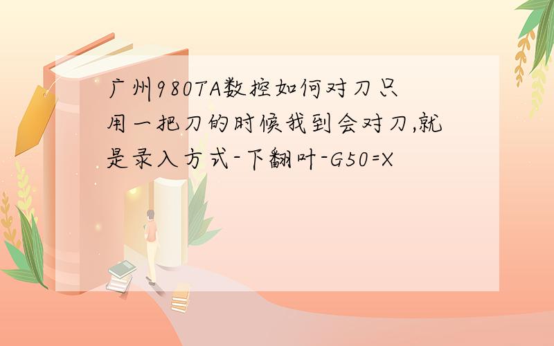 广州980TA数控如何对刀只用一把刀的时候我到会对刀,就是录入方式-下翻叶-G50=X