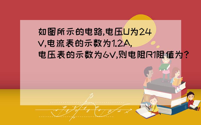 如图所示的电路,电压U为24V,电流表的示数为1.2A,电压表的示数为6V,则电阻R1阻值为?