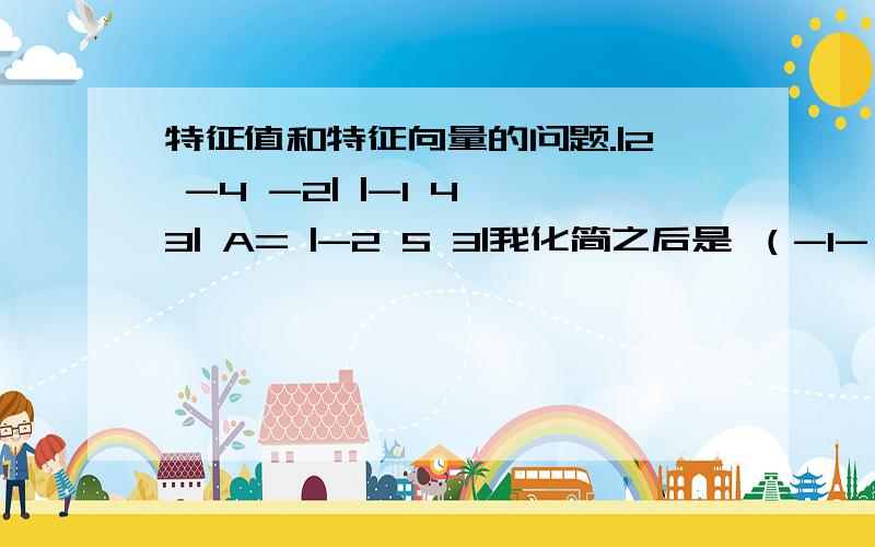 特征值和特征向量的问题.|2 -4 -2| |-1 4 3| A= |-2 5 3|我化简之后是 （-1-λ）（-3-λ）（1-λ）可答案是λ（λ+1）^2A= |-2 5 3||-1 4 3||2 -4 -2|