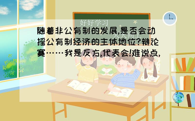 随着非公有制的发展,是否会动摇公有制经济的主体地位?辩论赛……我是反方,代表会!难说点,