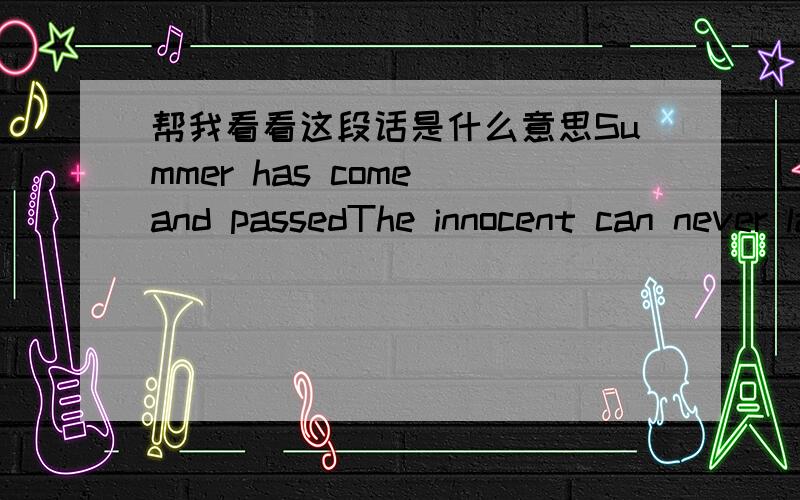 帮我看看这段话是什么意思Summer has come and passedThe innocent can never lastwake me up when september endswww.qz888.com like my father's come to passseven years has gone so fastwake me up when september endshere comes the rain againfalli