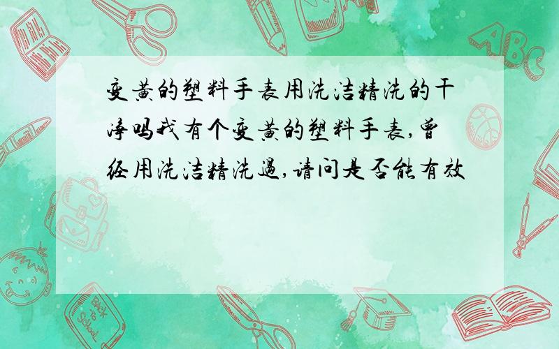 变黄的塑料手表用洗洁精洗的干净吗我有个变黄的塑料手表,曾经用洗洁精洗过,请问是否能有效