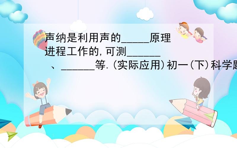 声纳是利用声的_____原理进程工作的,可测______ 、______等.(实际应用)初一(下)科学题