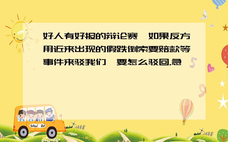 好人有好报的辩论赛,如果反方用近来出现的假跌倒索要赔款等事件来驳我们,要怎么驳回.急