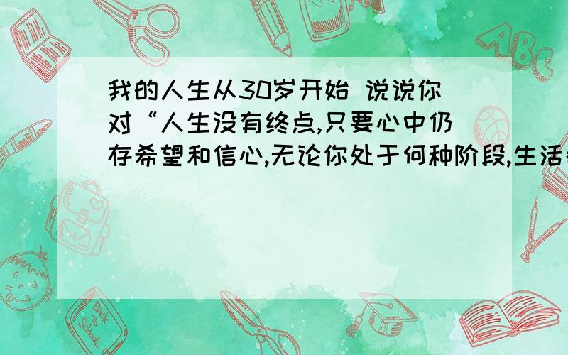 我的人生从30岁开始 说说你对“人生没有终点,只要心中仍存希望和信心,无论你处于何种阶段,生活都刚刚开始”这句话的理解.