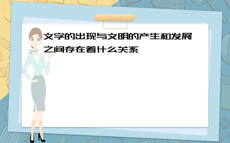 文字的出现与文明的产生和发展之间存在着什么关系