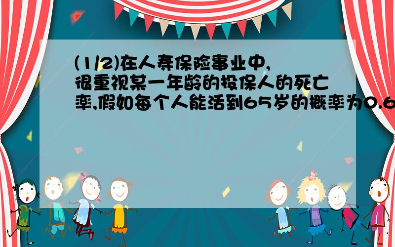 (1/2)在人寿保险事业中,很重视某一年龄的投保人的死亡率,假如每个人能活到65岁的概率为0.6,试问：...(1/2)在人寿保险事业中,很重视某一年龄的投保人的死亡率,假如每个人能活到65岁的概率为