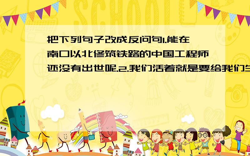 把下列句子改成反问句1.能在南口以北修筑铁路的中国工程师还没有出世呢.2.我们活着就是要给我们生活其中的社会添上一点光彩.