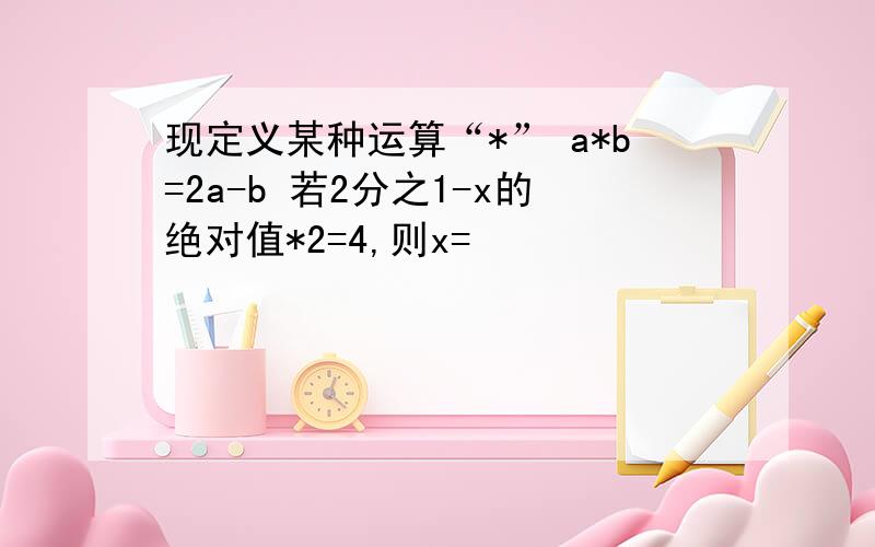 现定义某种运算“*” a*b=2a-b 若2分之1-x的绝对值*2=4,则x=