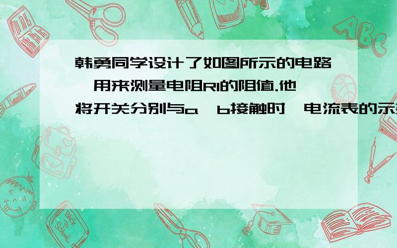 韩勇同学设计了如图所示的电路,用来测量电阻R1的阻值.他将开关分别与a、b接触时,电流表的示数之比为5：3韩勇同学设计了如图所示的电路,用来测量电阻R1的阻值．他将开关分别与a、b接触