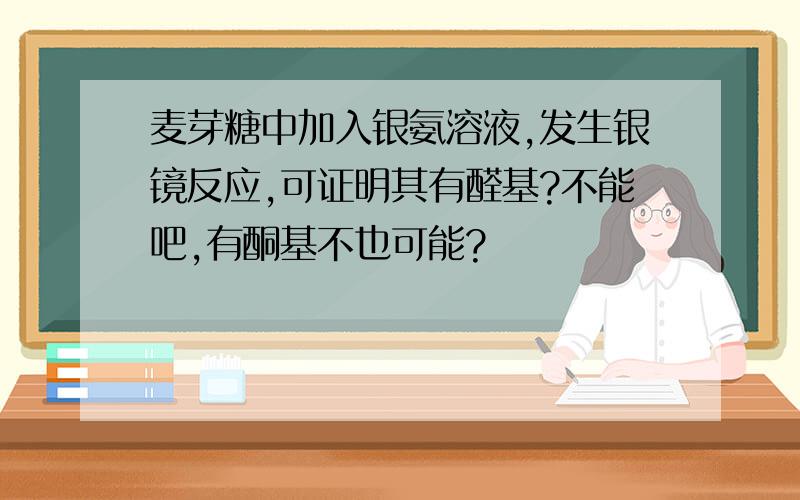 麦芽糖中加入银氨溶液,发生银镜反应,可证明其有醛基?不能吧,有酮基不也可能?