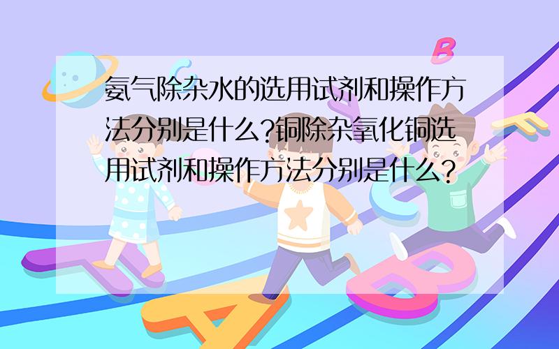 氨气除杂水的选用试剂和操作方法分别是什么?铜除杂氧化铜选用试剂和操作方法分别是什么?