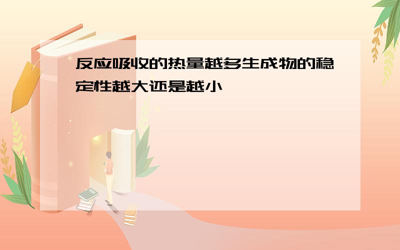 反应吸收的热量越多生成物的稳定性越大还是越小