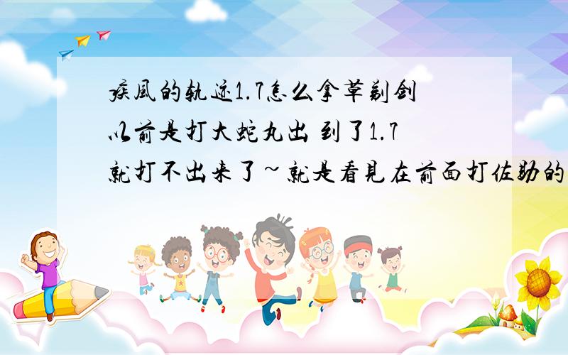 疾风的轨迹1.7怎么拿草剃剑以前是打大蛇丸出 到了1.7就打不出来了~就是看见在前面打佐助的是侯 大蛇丸脚下有个 就是过不去~这是为什么呢?