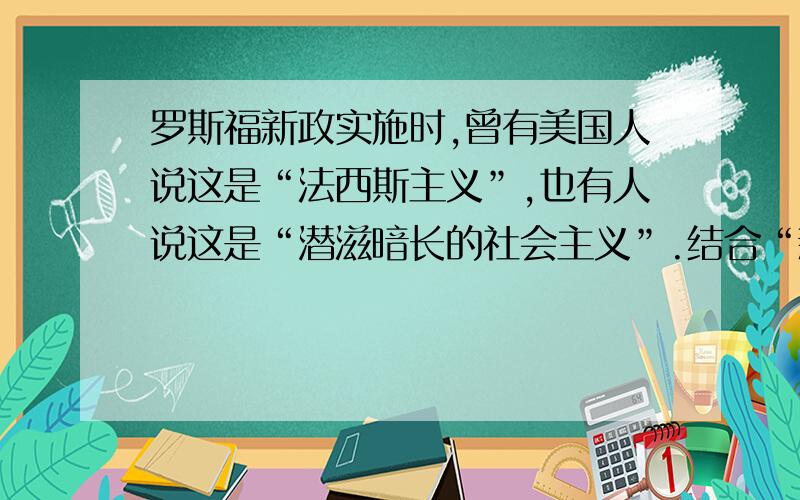 罗斯福新政实施时,曾有美国人说这是“法西斯主义”,也有人说这是“潜滋暗长的社会主义”.结合“新政”措施和影响对上述观点加以评述.    帮帮忙阿