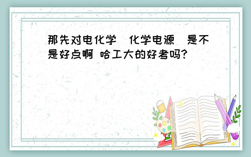 那先对电化学（化学电源）是不是好点啊 哈工大的好考吗?