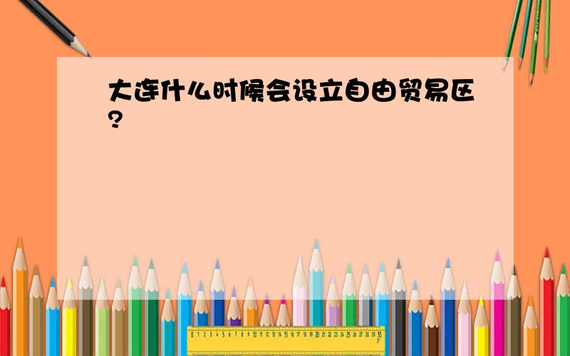 大连什么时候会设立自由贸易区?