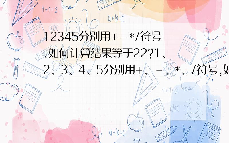 12345分别用+-*/符号,如何计算结果等于22?1、2、3、4、5分别用+、-、*、/符号,如何计算结果等于22?