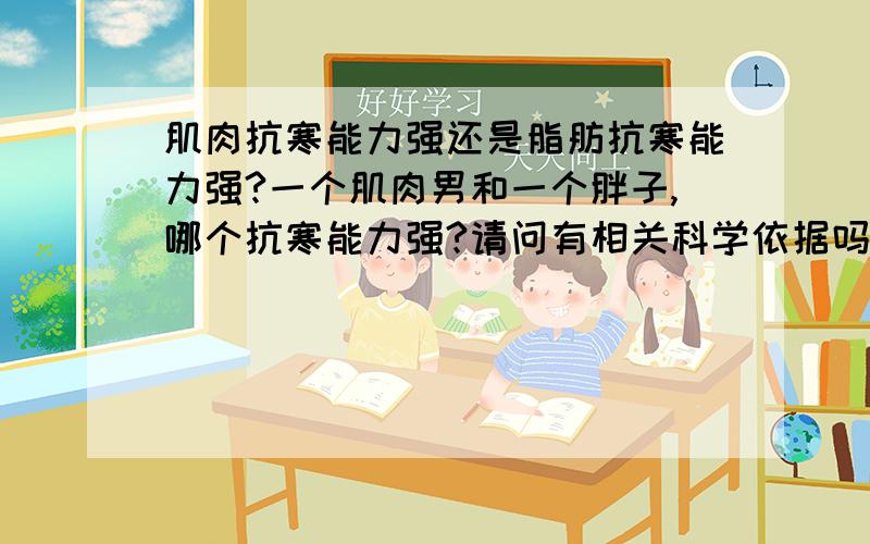 肌肉抗寒能力强还是脂肪抗寒能力强?一个肌肉男和一个胖子,哪个抗寒能力强?请问有相关科学依据吗?