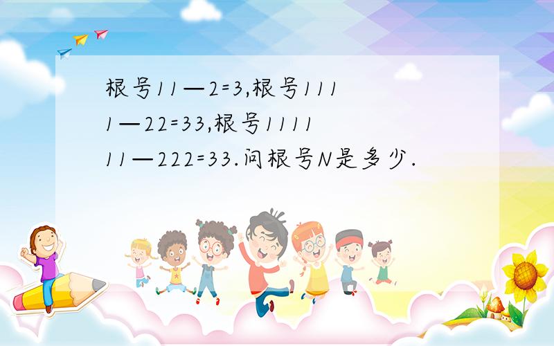 根号11—2=3,根号1111—22=33,根号111111—222=33.问根号N是多少.