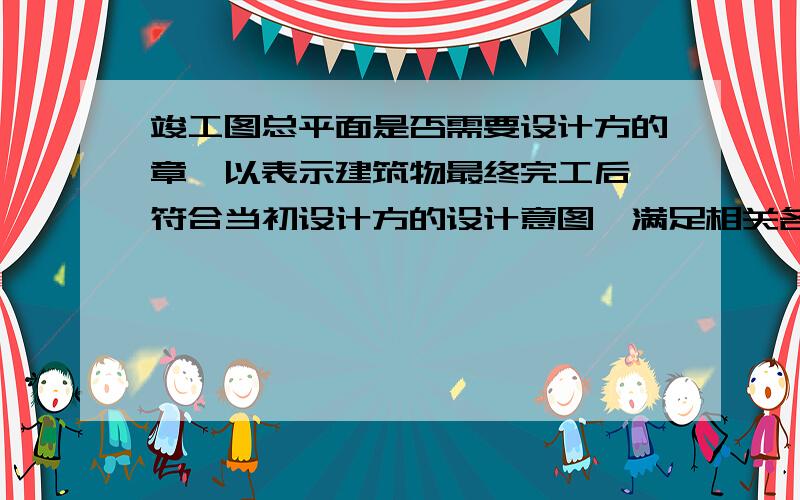 竣工图总平面是否需要设计方的章,以表示建筑物最终完工后,符合当初设计方的设计意图,满足相关各项指标