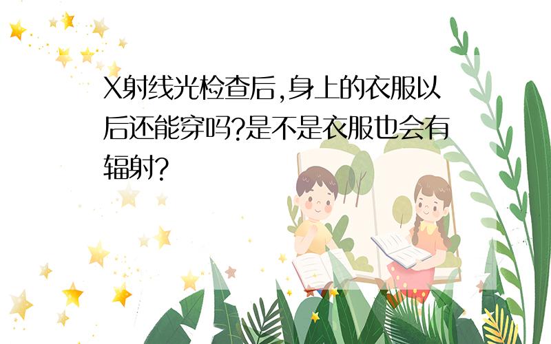 X射线光检查后,身上的衣服以后还能穿吗?是不是衣服也会有辐射?