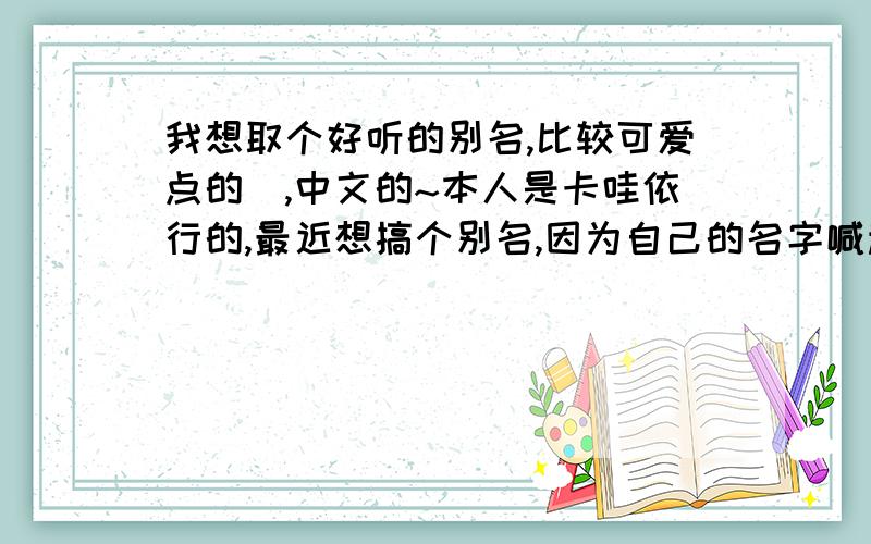 我想取个好听的别名,比较可爱点的`,中文的~本人是卡哇依行的,最近想搞个别名,因为自己的名字喊起来不太顺口,,最好不要那种太弱的,比较少见的比较好些,英文名字叫Sarah希望比较亲切些点,