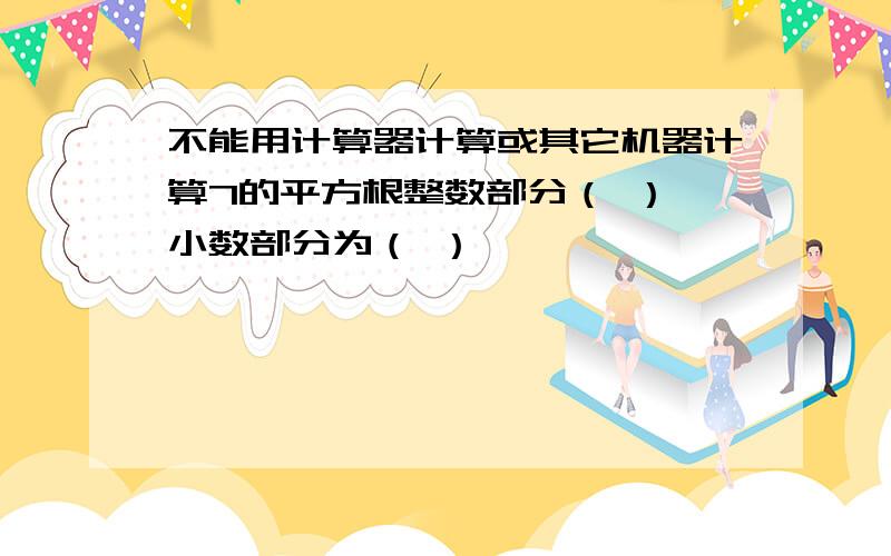 不能用计算器计算或其它机器计算7的平方根整数部分（ ）,小数部分为（ ）