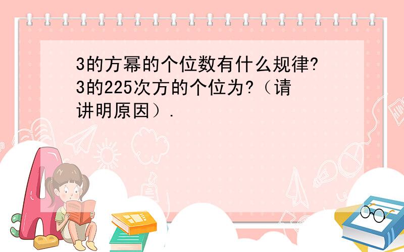 3的方幂的个位数有什么规律?3的225次方的个位为?（请讲明原因）.