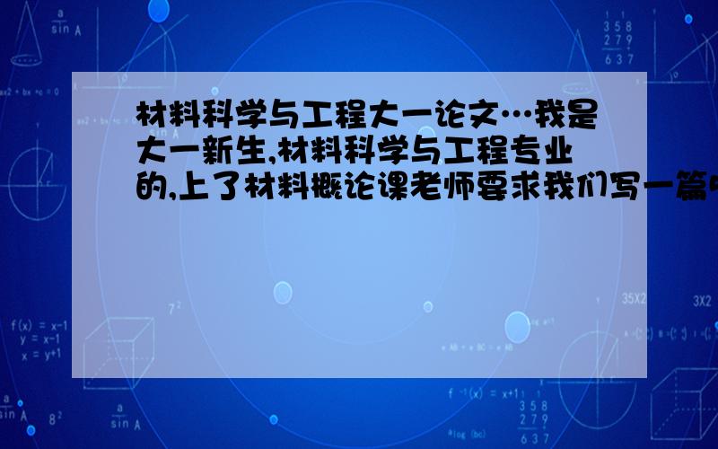 材料科学与工程大一论文…我是大一新生,材料科学与工程专业的,上了材料概论课老师要求我们写一篇5000字的材料概论论文…求文…顺便问下能不能专挑一种材料写,比如高分子材料或功能材