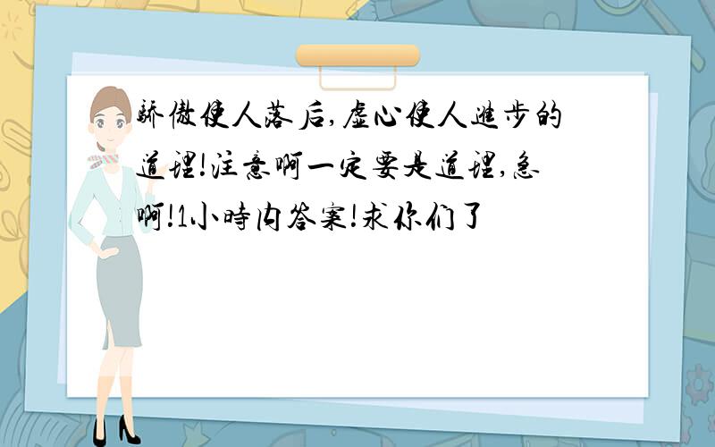 骄傲使人落后,虚心使人进步的道理!注意啊一定要是道理,急啊!1小时内答案!求你们了