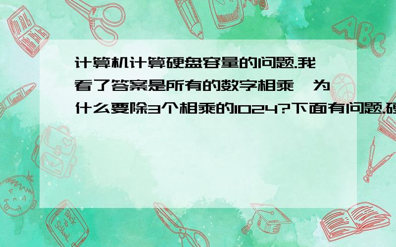 计算机计算硬盘容量的问题.我看了答案是所有的数字相乘,为什么要除3个相乘的1024?下面有问题.硬盘存储容量是衡量其性能的重要指标,假设一个银盘有4个盘片,每个盘片有2个记录面,每个记