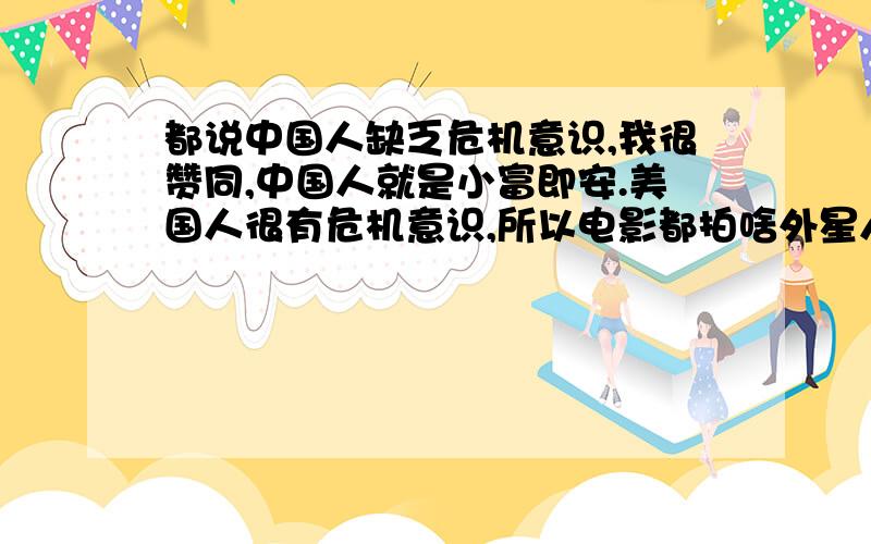 都说中国人缺乏危机意识,我很赞同,中国人就是小富即安.美国人很有危机意识,所以电影都拍啥外星人入侵,病毒横行……我想问问为什么美国人这么强大却都很有危机意识,美国人的工作比欧