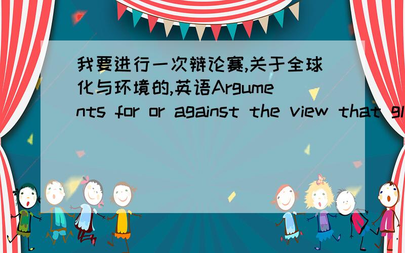 我要进行一次辩论赛,关于全球化与环境的,英语Arguments for or against the view that globalization helps solve environmental problems我们是反方,from the perspective of some students（negative)答得好的话重分感谢!明天