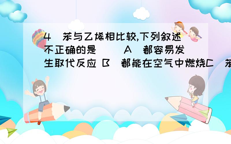 4．苯与乙烯相比较,下列叙述不正确的是（ ）A．都容易发生取代反应 B．都能在空气中燃烧C．苯只有在特殊条件下才能发生加成反应D．苯不能被KMnO4所氧化