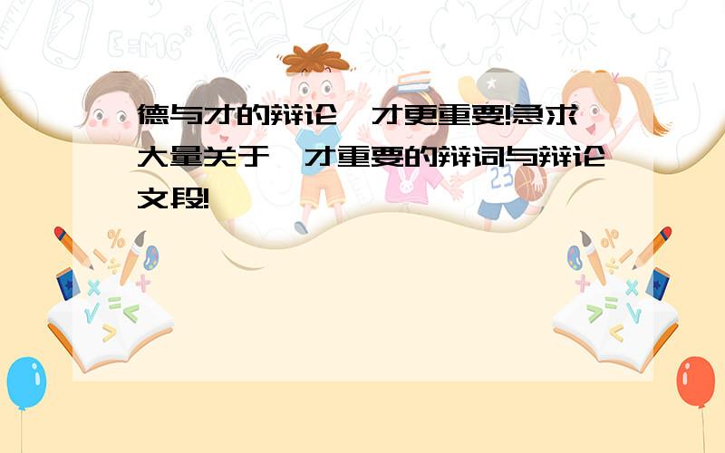 德与才的辩论,才更重要!急求大量关于、才重要的辩词与辩论文段!