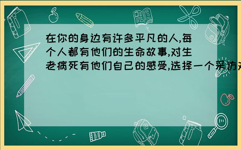 在你的身边有许多平凡的人,每个人都有他们的生命故事,对生老病死有他们自己的感受,选择一个采访对象请他们讲述最难忘的生命故事,再整理成一篇“口述实录”（接上）