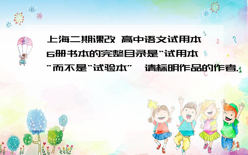 上海二期课改 高中语文试用本6册书本的完整目录是“试用本”而不是“试验本”,请标明作品的作者.