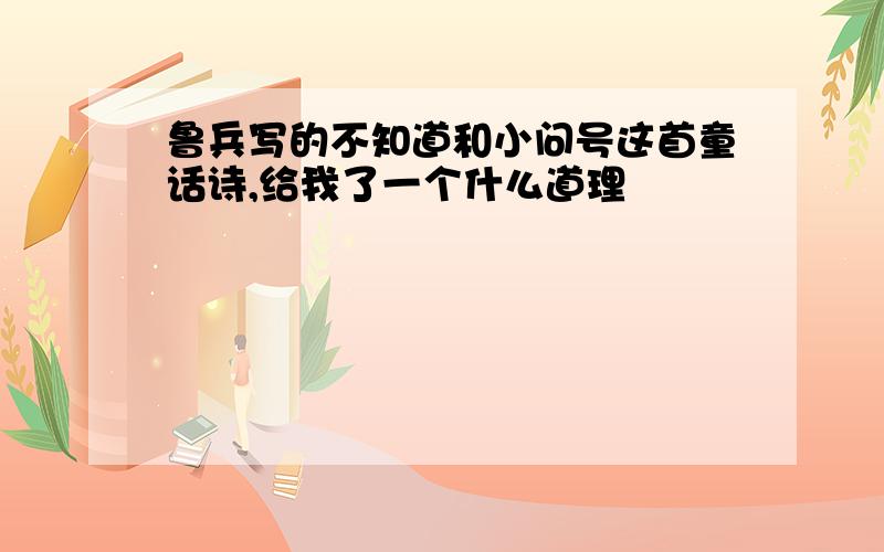 鲁兵写的不知道和小问号这首童话诗,给我了一个什么道理