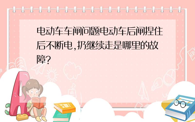 电动车车闸问题电动车后闸捏住后不断电,扔继续走是哪里的故障?