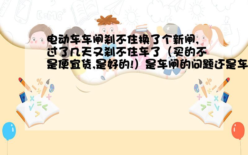 电动车车闸刹不住换了个新闸,过了几天又刹不住车了（买的不是便宜货,是好的!）是车闸的问题还是车的问题?怎样修理?