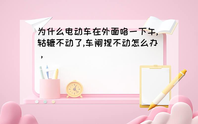 为什么电动车在外面咯一下午,轱辘不动了,车闸捏不动怎么办，