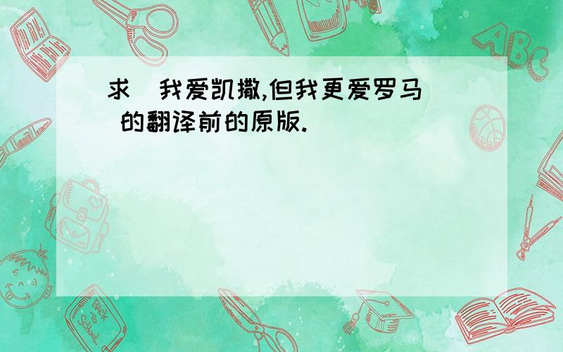 求[我爱凯撒,但我更爱罗马] 的翻译前的原版.