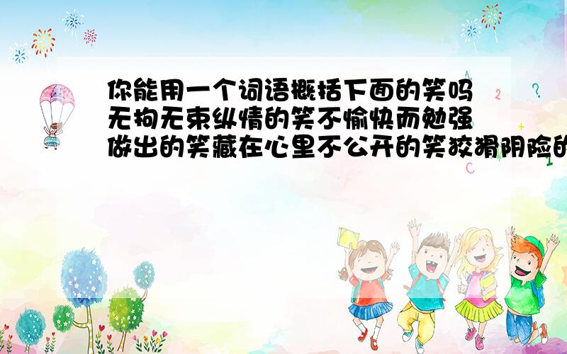 你能用一个词语概括下面的笑吗无拘无束纵情的笑不愉快而勉强做出的笑藏在心里不公开的笑狡猾阴险的笑故意做出的,不真实的笑无意义的一味的笑轻蔑讽刺或无可奈何的笑众人大声的笑请