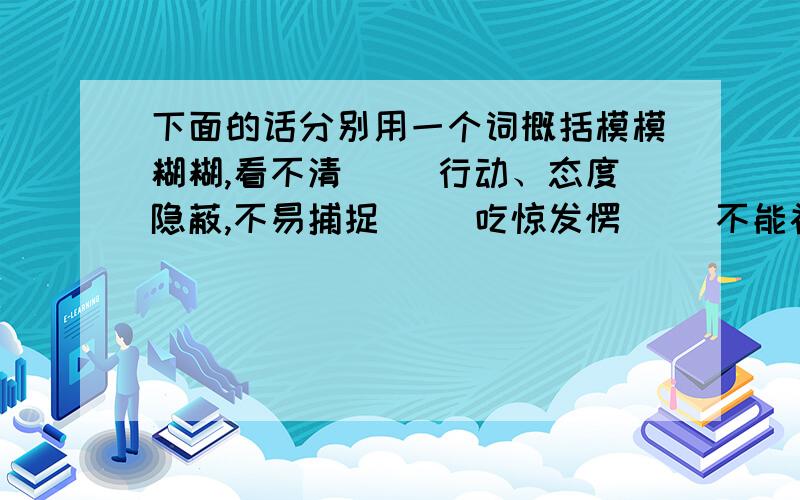 下面的话分别用一个词概括模模糊糊,看不清（ ）行动、态度隐蔽,不易捕捉（ ）吃惊发愣（ ）不能补充说明、表达出来（ ）隐藏,不被发现（ ）