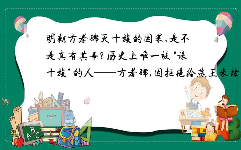 明朝方孝孺灭十族的因果,是不是真有其事?历史上唯一被“诛十族”的人——方孝孺,因拒绝给燕王朱棣写登位诏,并愤怒抵触他,说“就是灭我十族又何妨?”因而酿下惨剧被灭十族,包括他学生