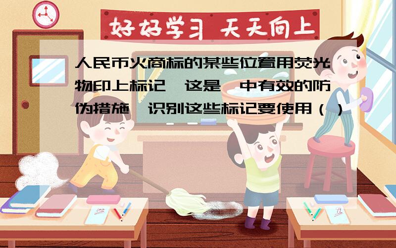 人民币火商标的某些位置用荧光物印上标记,这是一中有效的防伪措施,识别这些标记要使用（）