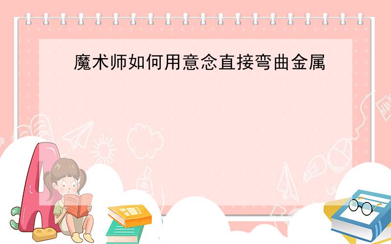 魔术师如何用意念直接弯曲金属