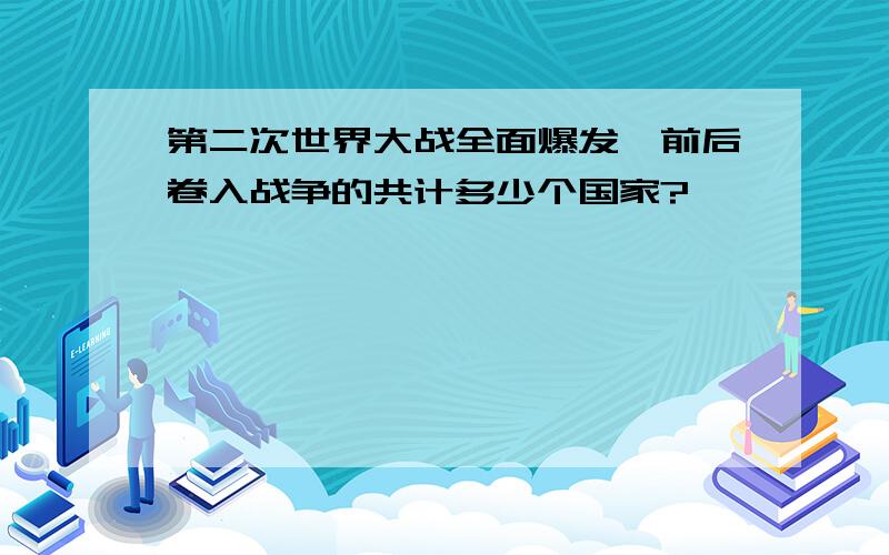 第二次世界大战全面爆发,前后卷入战争的共计多少个国家?