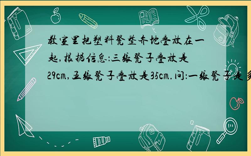 教室里把塑料凳整齐地叠放在一起,根据信息：三张凳子叠放是29cm,五张凳子叠放是35cm.问：一张凳子是多少厘米?列出方程）